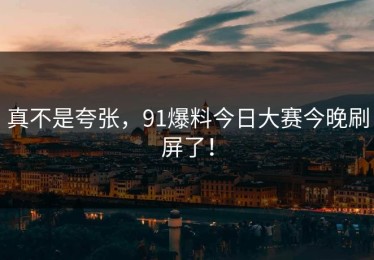真不是夸张，91爆料今日大赛今晚刷屏了！