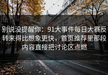 别说没提醒你：91大事件每日大赛反转来得比想象更快，首页推荐里那段内容直接把讨论区点燃