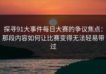 探寻91大事件每日大赛的争议焦点：那段内容如何让比赛变得无法轻易带过