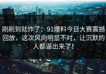 刚刷到就炸了：91爆料今日大赛震撼回放，这次风向明显不对，让沉默的人都逼出来了！