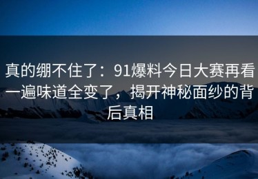 真的绷不住了：91爆料今日大赛再看一遍味道全变了，揭开神秘面纱的背后真相