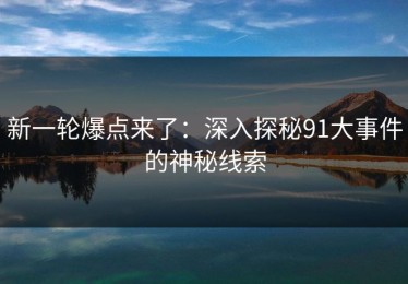新一轮爆点来了：深入探秘91大事件的神秘线索