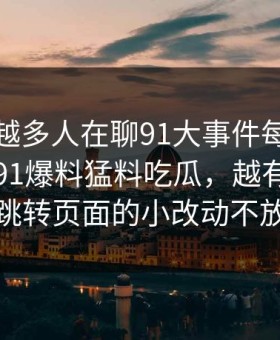 为什么越多人在聊91大事件每日大赛背后的91爆料猛料吃瓜，越有人盯着跳转页面的小改动不放
