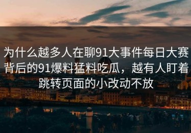 为什么越多人在聊91大事件每日大赛背后的91爆料猛料吃瓜，越有人盯着跳转页面的小改动不放