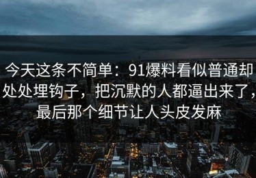 今天这条不简单：91爆料看似普通却处处埋钩子，把沉默的人都逼出来了，最后那个细节让人头皮发麻