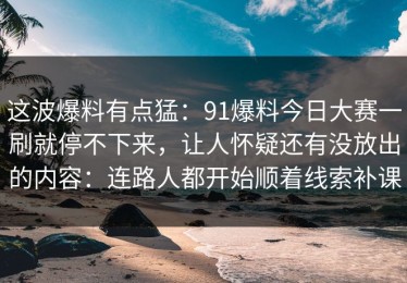这波爆料有点猛：91爆料今日大赛一刷就停不下来，让人怀疑还有没放出的内容：连路人都开始顺着线索补课