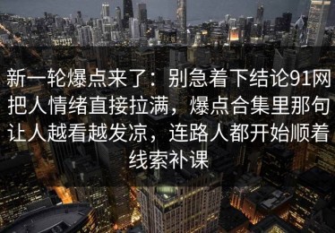 新一轮爆点来了：别急着下结论91网把人情绪直接拉满，爆点合集里那句让人越看越发凉，连路人都开始顺着线索补课