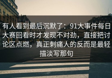 有人看到最后沉默了：91大事件每日大赛回看时才发现不对劲，直接把讨论区点燃，真正刺痛人的反而是最轻描淡写那句