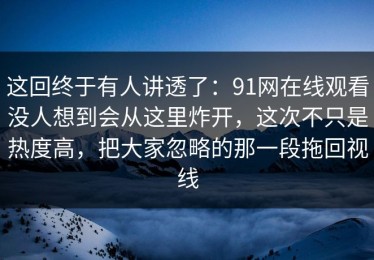 这回终于有人讲透了：91网在线观看没人想到会从这里炸开，这次不只是热度高，把大家忽略的那一段拖回视线