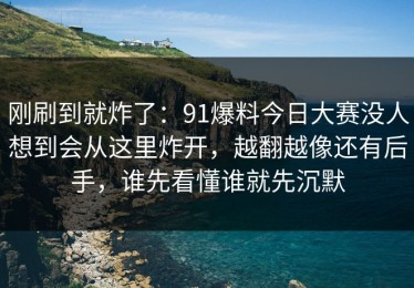 刚刷到就炸了：91爆料今日大赛没人想到会从这里炸开，越翻越像还有后手，谁先看懂谁就先沉默
