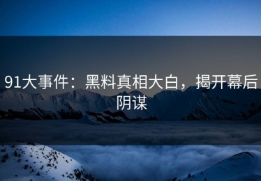 91大事件：黑料真相大白，揭开幕后阴谋