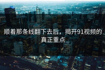 顺着那条线翻下去后，揭开91视频的真正重点