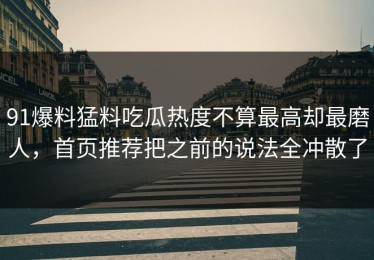 91爆料猛料吃瓜热度不算最高却最磨人，首页推荐把之前的说法全冲散了