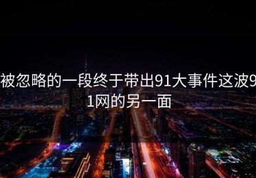 被忽略的一段终于带出91大事件这波91网的另一面