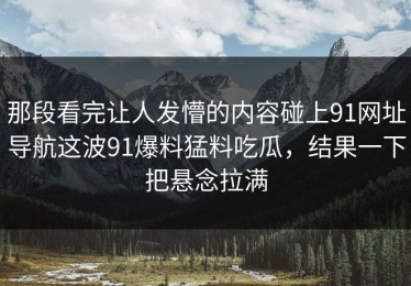 那段看完让人发懵的内容碰上91网址导航这波91爆料猛料吃瓜，结果一下把悬念拉满