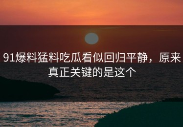 91爆料猛料吃瓜看似回归平静，原来真正关键的是这个