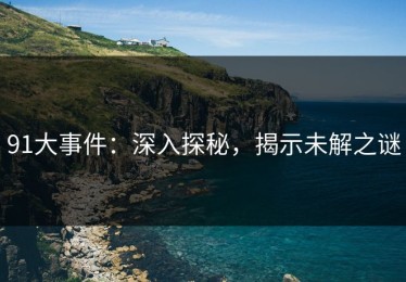 91大事件：深入探秘，揭示未解之谜