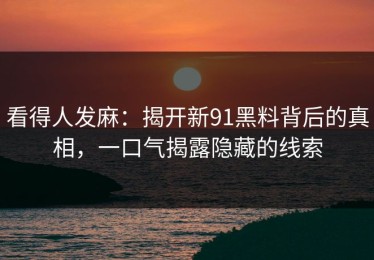 看得人发麻：揭开新91黑料背后的真相，一口气揭露隐藏的线索