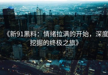《新91黑料：情绪拉满的开始，深度挖掘的终极之旅》