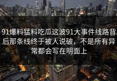 91爆料猛料吃瓜这波91大事件线路背后那条线终于被人说破，不是所有异常都会写在明面上