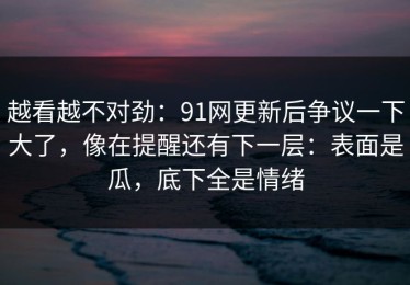 越看越不对劲：91网更新后争议一下大了，像在提醒还有下一层：表面是瓜，底下全是情绪