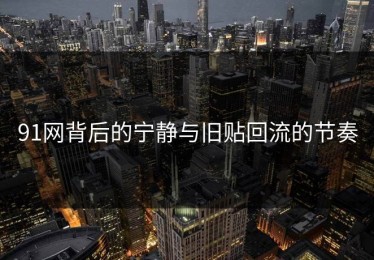 91网背后的宁静与旧贴回流的节奏