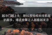 越冷门越上头：新91视频相关线索越扒越多，爆点合集让人越看越发凉
