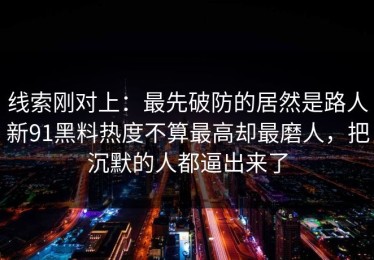 线索刚对上：最先破防的居然是路人新91黑料热度不算最高却最磨人，把沉默的人都逼出来了