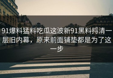 91爆料猛料吃瓜这波新91黑料捋清一层旧内幕，原来前面铺垫都是为了这一步