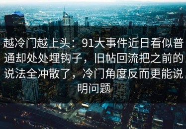 越冷门越上头：91大事件近日看似普通却处处埋钩子，旧帖回流把之前的说法全冲散了，冷门角度反而更能说明问题