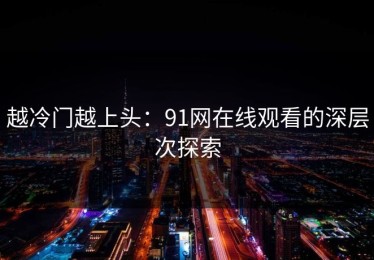越冷门越上头：91网在线观看的深层次探索