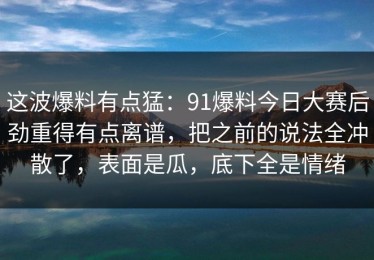 这波爆料有点猛：91爆料今日大赛后劲重得有点离谱，把之前的说法全冲散了，表面是瓜，底下全是情绪