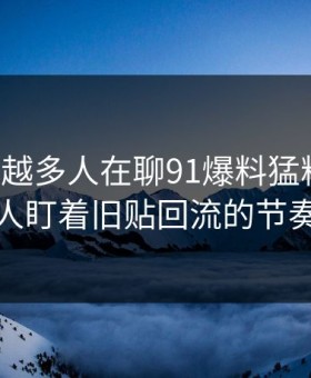为什么越多人在聊91爆料猛料吃瓜，越有人盯着旧贴回流的节奏不放