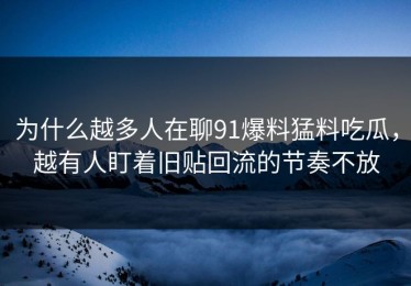 为什么越多人在聊91爆料猛料吃瓜，越有人盯着旧贴回流的节奏不放