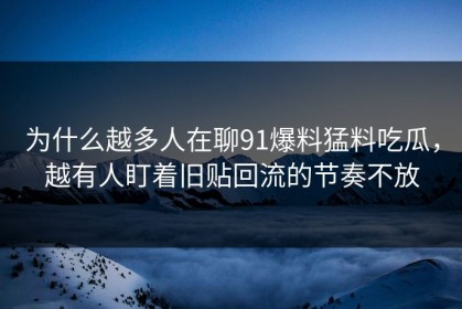 为什么越多人在聊91爆料猛料吃瓜，越有人盯着旧贴回流的节奏不放