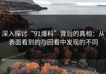 深入探讨“91爆料”背后的真相：从表面看到的与回看中发现的不同