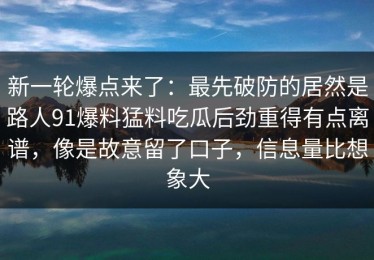 新一轮爆点来了：最先破防的居然是路人91爆料猛料吃瓜后劲重得有点离谱，像是故意留了口子，信息量比想象大