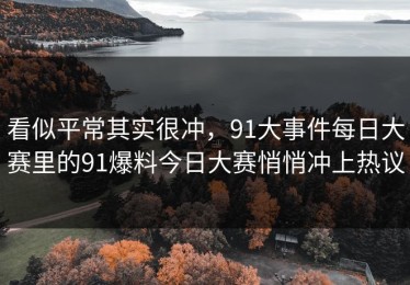 看似平常其实很冲，91大事件每日大赛里的91爆料今日大赛悄悄冲上热议