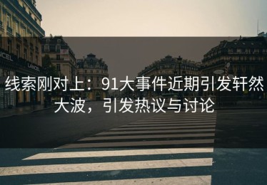 线索刚对上：91大事件近期引发轩然大波，引发热议与讨论