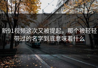 新91视频这次又被提起，那个被轻轻带过的名字到底意味着什么