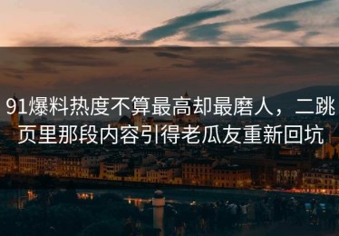 91爆料热度不算最高却最磨人，二跳页里那段内容引得老瓜友重新回坑