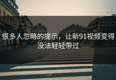很多人忽略的提示，让新91视频变得没法轻轻带过