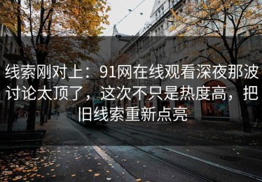 线索刚对上：91网在线观看深夜那波讨论太顶了，这次不只是热度高，把旧线索重新点亮