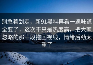 别急着划走，新91黑料再看一遍味道全变了，这次不只是热度高，把大家忽略的那一段拖回视线，情绪后劲太重了