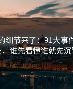 被忽略的细节来了：91大事件重磅回归，谁先看懂谁就先沉默