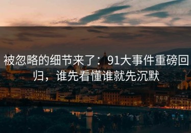被忽略的细节来了：91大事件重磅回归，谁先看懂谁就先沉默