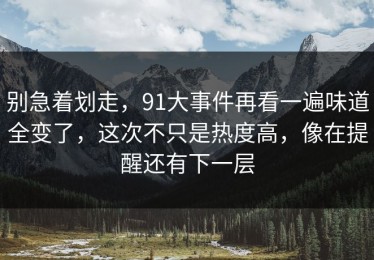 别急着划走，91大事件再看一遍味道全变了，这次不只是热度高，像在提醒还有下一层