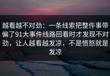 越看越不对劲：一条线索把整件事带偏了91大事件线路回看时才发现不对劲，让人越看越发凉，不是愤怒就是发凉