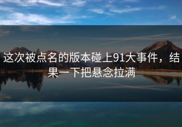 这次被点名的版本碰上91大事件，结果一下把悬念拉满