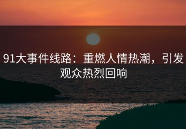 91大事件线路：重燃人情热潮，引发观众热烈回响